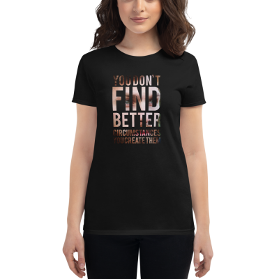 "You Don't Find Better Circumstances, You Create Them" Women's T-Shirt