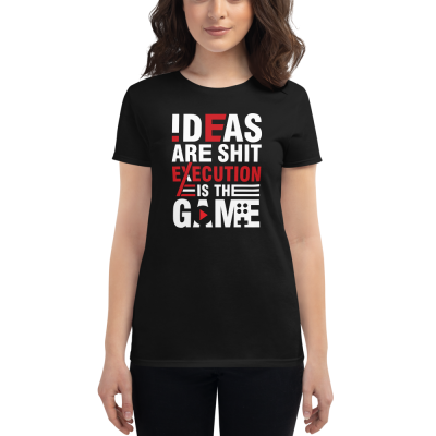 "Ideas are Shit, Execution is the Game" Women's T-Shirt